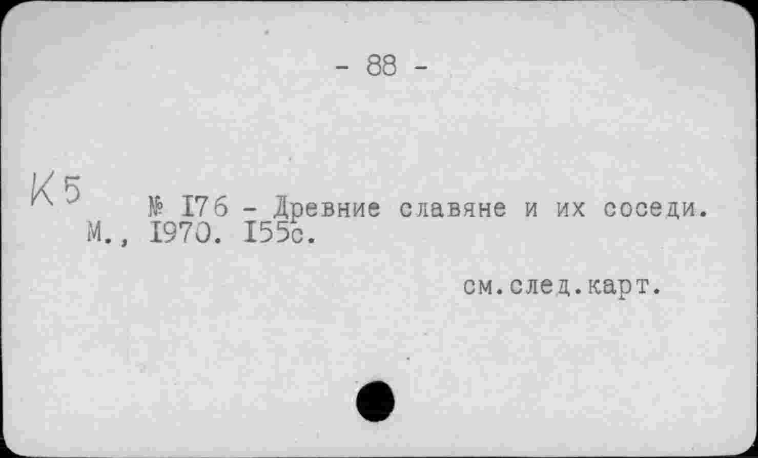 ﻿- 88 -
№ 176 - Древние славяне и их соседи. М., 1970. 155с.
см.след.карт.